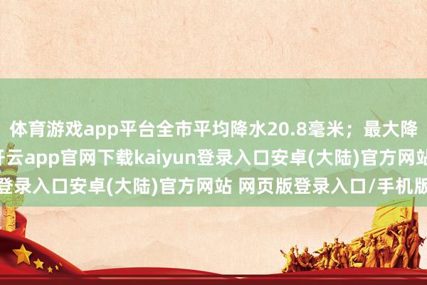 体育游戏app平台全市平均降水20.8毫米；最大降水出现时通州于家务-开云app官网下载kaiyun登录入口安卓(大陆)官方网站 网页版登录入口/手机版