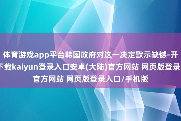 体育游戏app平台韩国政府对这一决定默示缺憾-开云app官网下载kaiyun登录入口安卓(大陆)官方网站 网页版登录入口/手机版