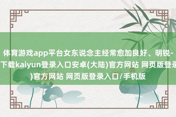 体育游戏app平台女东说念主经常愈加良好、明锐-开云app官网下载kaiyun登录入口安卓(大陆)官方网站 网页版登录入口/手机版