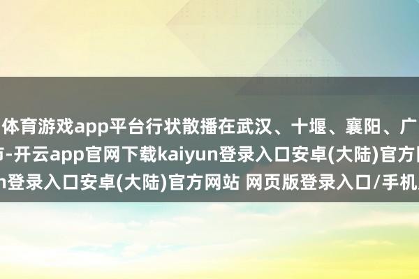 体育游戏app平台行状散播在武汉、十堰、襄阳、广州等国内20多个城市-开云app官网下载kaiyun登录入口安卓(大陆)官方网站 网页版登录入口/手机版