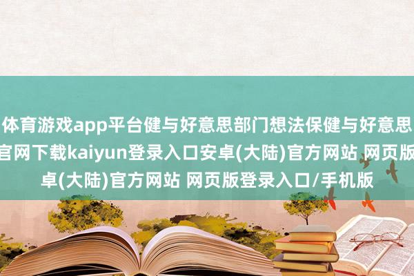 体育游戏app平台健与好意思部门想法保健与好意思容业务-开云app官网下载kaiyun登录入口安卓(大陆)官方网站 网页版登录入口/手机版