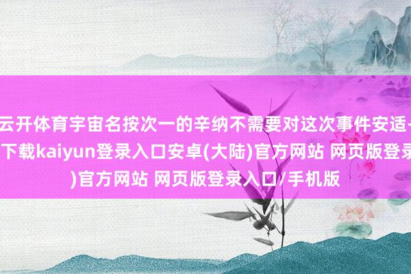 云开体育宇宙名按次一的辛纳不需要对这次事件安适-开云app官网下载kaiyun登录入口安卓(大陆)官方网站 网页版登录入口/手机版