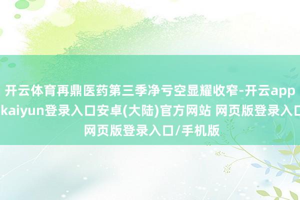 开云体育再鼎医药第三季净亏空显耀收窄-开云app官网下载kaiyun登录入口安卓(大陆)官方网站 网页版登录入口/手机版