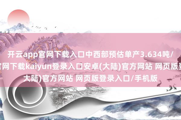 开云app官网下载入口中西部预估单产3.634吨/公顷-开云app官网下载kaiyun登录入口安卓(大陆)官方网站 网页版登录入口/手机版