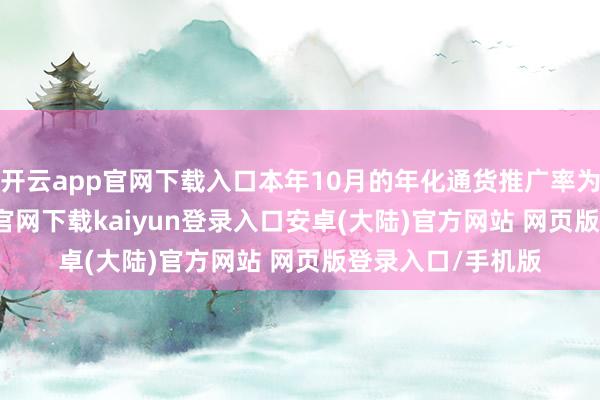 开云app官网下载入口本年10月的年化通货推广率为193%-开云app官网下载kaiyun登录入口安卓(大陆)官方网站 网页版登录入口/手机版
