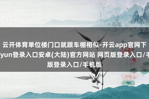 云开体育单位楼门口就跟车棚相似-开云app官网下载kaiyun登录入口安卓(大陆)官方网站 网页版登录入口/手机版