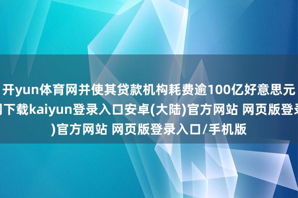 开yun体育网并使其贷款机构耗费逾100亿好意思元-开云app官网下载kaiyun登录入口安卓(大陆)官方网站 网页版登录入口/手机版