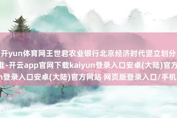 开yun体育网王世君农业银行北京经济时代竖立划分行行长任职经验获核准-开云app官网下载kaiyun登录入口安卓(大陆)官方网站 网页版登录入口/手机版