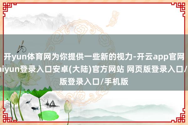 开yun体育网为你提供一些新的视力-开云app官网下载kaiyun登录入口安卓(大陆)官方网站 网页版登录入口/手机版