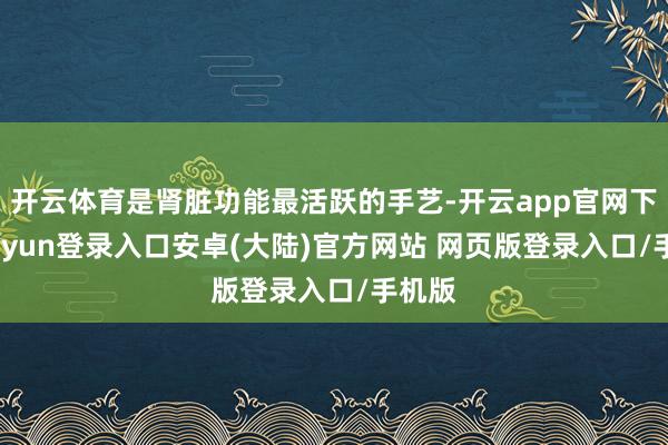 开云体育是肾脏功能最活跃的手艺-开云app官网下载kaiyun登录入口安卓(大陆)官方网站 网页版登录入口/手机版