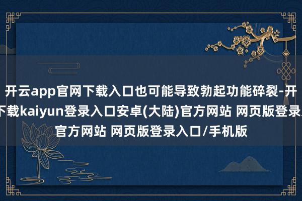 开云app官网下载入口也可能导致勃起功能碎裂-开云app官网下载kaiyun登录入口安卓(大陆)官方网站 网页版登录入口/手机版