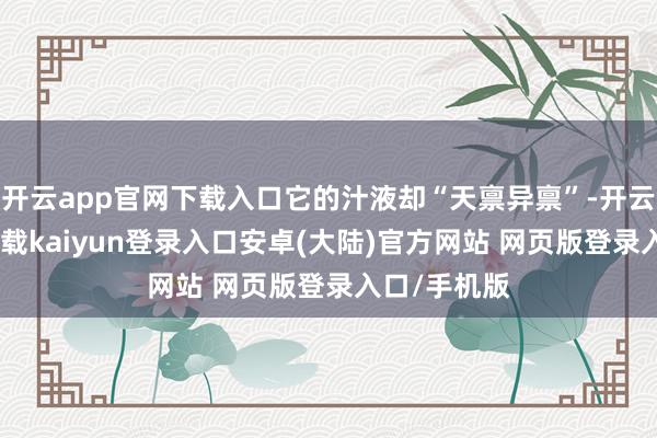 开云app官网下载入口它的汁液却“天禀异禀”-开云app官网下载kaiyun登录入口安卓(大陆)官方网站 网页版登录入口/手机版