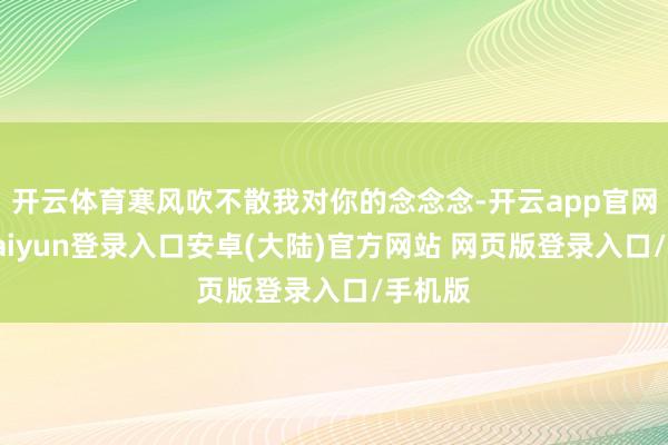 开云体育寒风吹不散我对你的念念念-开云app官网下载kaiyun登录入口安卓(大陆)官方网站 网页版登录入口/手机版