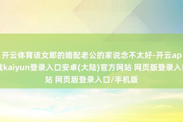 开云体育该女郎的婚配老公的家说念不太好-开云app官网下载kaiyun登录入口安卓(大陆)官方网站 网页版登录入口/手机版