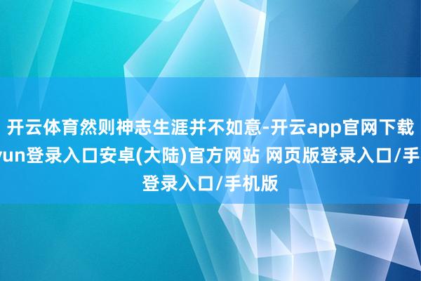 开云体育然则神志生涯并不如意-开云app官网下载kaiyun登录入口安卓(大陆)官方网站 网页版登录入口/手机版