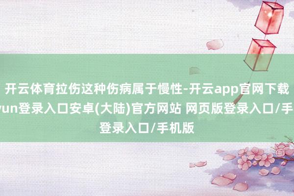 开云体育拉伤这种伤病属于慢性-开云app官网下载kaiyun登录入口安卓(大陆)官方网站 网页版登录入口/手机版