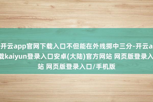 开云app官网下载入口不但能在外线掷中三分-开云app官网下载kaiyun登录入口安卓(大陆)官方网站 网页版登录入口/手机版