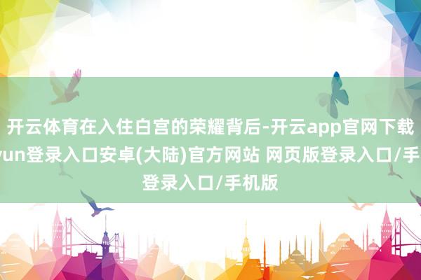 开云体育在入住白宫的荣耀背后-开云app官网下载kaiyun登录入口安卓(大陆)官方网站 网页版登录入口/手机版