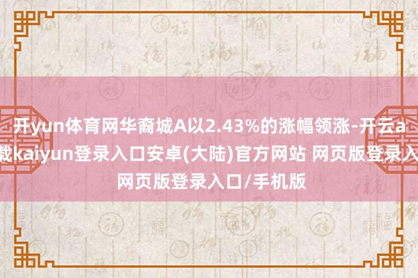 开yun体育网华裔城A以2.43%的涨幅领涨-开云app官网下载kaiyun登录入口安卓(大陆)官方网站 网页版登录入口/手机版