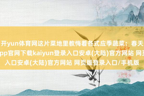 开yun体育网这片菜地里教悔着各式应季蔬菜：春天有青菜、萝卜-开云app官网下载kaiyun登录入口安卓(大陆)官方网站 网页版登录入口/手机版