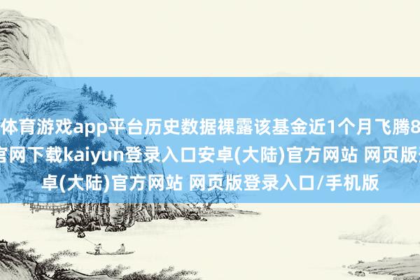 体育游戏app平台历史数据裸露该基金近1个月飞腾8.93%-开云app官网下载kaiyun登录入口安卓(大陆)官方网站 网页版登录入口/手机版