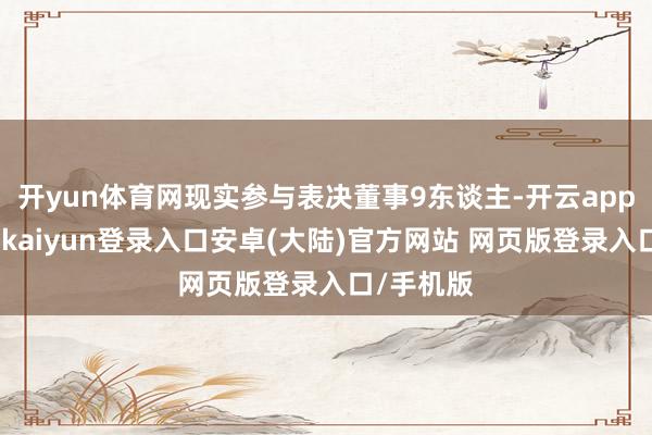 开yun体育网现实参与表决董事9东谈主-开云app官网下载kaiyun登录入口安卓(大陆)官方网站 网页版登录入口/手机版