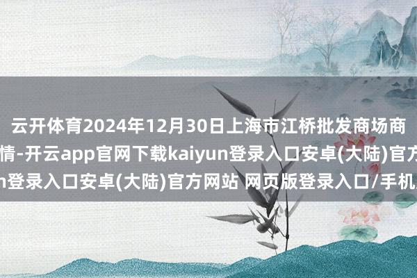 云开体育2024年12月30日上海市江桥批发商场商量措置有限公司价钱行情-开云app官网下载kaiyun登录入口安卓(大陆)官方网站 网页版登录入口/手机版