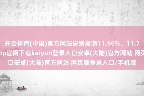 开云体育(中国)官方网站诀别高潮11.96%、11.76%、8.48%-开云app官网下载kaiyun登录入口安卓(大陆)官方网站 网页版登录入口/手机版